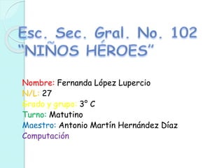 Nombre: Fernanda López Lupercio
N/L: 27
Grado y grupo: 3° C
Turno: Matutino
Maestro: Antonio Martín Hernández Díaz
Computación
 