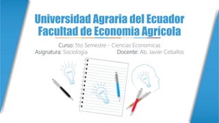 Universidad Agraria del Ecuador
Facultad de Economia Agrícola
Curso: 5to Semestre - Ciencias Economicas
Asignatura: Sociologia Docente: Ab. Javier Ceballos
 