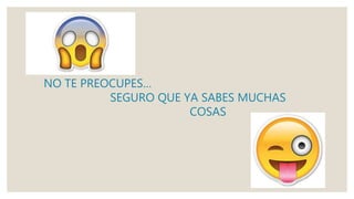 NO TE PREOCUPES…
SEGURO QUE YA SABES MUCHAS
COSAS
 