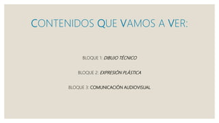 CONTENIDOS QUE VAMOS A VER:
BLOQUE 1: DIBUJO TÉCNICO
BLOQUE 2: EXPRESIÓN PLÁSTICA
BLOQUE 3: COMUNICACIÓN AUDIOVISUAL
 