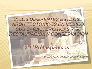 2. LOS DIFERENTES ESTILOS
 ARQUITECTÓNICOS EN MÉXICO,
   SUS CARACTERÍSTICAS Y SU
RESTAURACIÓN Y CONSERVACIÓN

     2.1. Prehispánicos
            M.C. ARQ. ARACELY GARCIA ORONA
 
