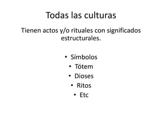Todas las culturas
Tienen actos y/o rituales con significados
estructurales.
• Símbolos
• Tótem
• Dioses
• Ritos
• Etc
 