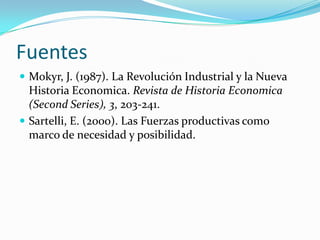 Fuentes
 Mokyr, J. (1987). La Revolución Industrial y la Nueva
  Historia Economica. Revista de Historia Economica
  (Second Series), 3, 203-241.
 Sartelli, E. (2000). Las Fuerzas productivas como
  marco de necesidad y posibilidad.
 