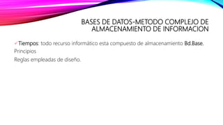 BASES DE DATOS-METODO COMPLEJO DE
ALMACENAMIENTO DE INFORMACION
Tiempos: todo recurso informático esta compuesto de almacenamiento Bd.Base.
Principios
Reglas empleadas de diseño.
 
