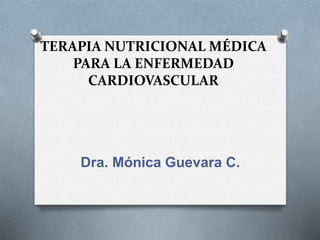 TERAPIA NUTRICIONAL MÉDICA
PARA LA ENFERMEDAD
CARDIOVASCULAR
Dra. Mónica Guevara C.
 