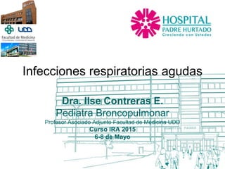 Infecciones respiratorias agudas
Dra. Ilse Contreras E.
Pediatra Broncopulmonar
Profesor Asociado Adjunto Facultad de Medicina UDD
Curso IRA 2015
6-8 de Mayo
 