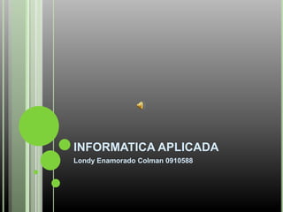 INFORMATICA APLICADA
Londy Enamorado Colman 0910588
 