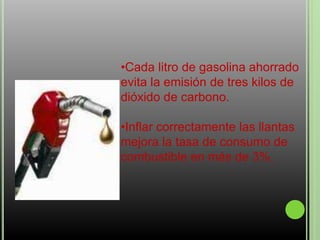 •Cada litro de gasolina ahorrado
evita la emisión de tres kilos de
dióxido de carbono.
•Inflar correctamente las llantas
mejora la tasa de consumo de
combustible en más de 3%.
 