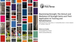Maximizing Strength: The Stimuli and
Mediators of Strength Gains and Their
Application to Training and
Rehabilitation
Spiering, Barry A.1; Clark, Brian C.2,3; Schoenfeld, Brad J.4; Foulis, Stephen
A.1; Pasiakos, Stefan M.1
Clínica Las Condes
Universidad Finis Terrae
Interno Samuel Monzón.
 