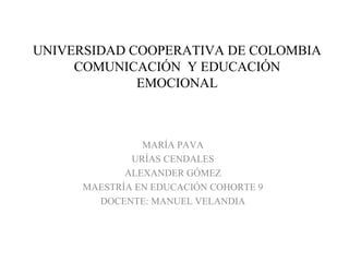 UNIVERSIDAD COOPERATIVA DE COLOMBIA
COMUNICACIÓN Y EDUCACIÓN
EMOCIONAL
MARÍA PAVA
URÍAS CENDALES
ALEXANDER GÓMEZ
MAESTRÍA EN EDUCACIÓN COHORTE 9
DOCENTE: MANUEL VELANDIA
 