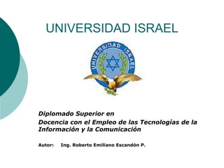 UNIVERSIDAD ISRAEL Diplomado Superior en  Docencia con el Empleo de las Tecnologías de la Información y la Comunicación Autor: Ing. Roberto Emiliano Escandón P. 