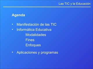 Las TIC y la Educación
Agenda
• Manifestación de las TIC
• Informática Educativa
Modalidades
Fines
Enfoques
• Aplicaciones y programas
 
