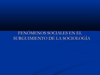 FENÓMENOS SOCIALES EN ELFENÓMENOS SOCIALES EN EL
SURGUIMIENTO DE LA SOCIOLOGÍASURGUIMIENTO DE LA SOCIOLOGÍA
 