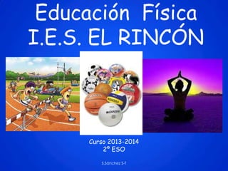 Educación Física
I.E.S. EL RINCÓN
Curso 2013-2014
2º ESO
S.Sánchez S-T
 