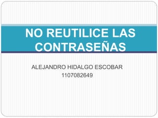 ALEJANDRO HIDALGO ESCOBAR
1107082649
NO REUTILICE LAS
CONTRASEÑAS
 