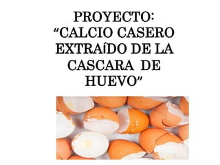 PROYECTO:
“CALCIO CASERO
EXTRAÍDO DE LA
CASCARA DE
HUEVO”
 