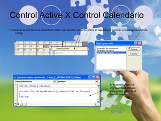 Control Active X Control Calendario 7. Generar el evento en el calendario: Click con el botón derecho sobre el calendario/ generar evento/ generador de codigo 8. A continuación se ingresan las formulas para poder generar el evento deseado. MENÚ 