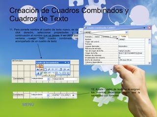 Creación de Cuadros Combinados y Cuadros de Texto 11. Para ponerle nombre al cuadro de texto nuevo, se da click derecho, seleccionar propiedades y a continuación el nombre que se desee. Y se cierra esa ventana. Luego todo cuadro combinado va acompañado de un cuadro de texto  12. A este cuadro de texto se le asignan los eventos necesarios según sea la necesidad con fórmulas MENÚ 