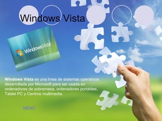Windows Vista Windows Vista  es una línea de sistemas operativos desarrollada por Microsoft para ser usada en ordenadores de sobremesa, ordenadores portátiles, Tablet PC y Centros multimedia.  MENÚ 