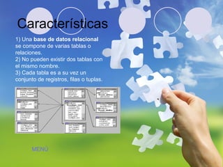 1) Una  base de datos relacional  se compone de varias tablas o relaciones.  2) No pueden existir dos tablas con el mismo nombre.  3) Cada tabla es a su vez un conjunto de registros, filas o tuplas. Características MENÚ 
