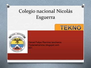 Colegio nacional Nicolás
Esguerra
Daniel Felipe Ramírez lancheros
Ticdanielramirez.blogspot.com
801
 