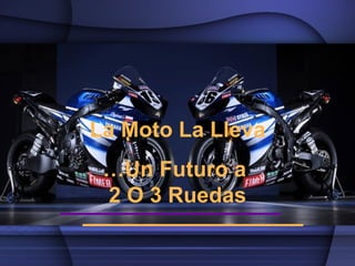 La Moto La Lleva
 …Un Futuro a
 2 O 3 Ruedas
 