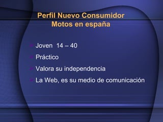 Perfil Nuevo Consumidor
      Motos en españa

 Joven 14 – 40
 Práctico
 Valora su independencia
 La Web, es su medio de comunicación
 