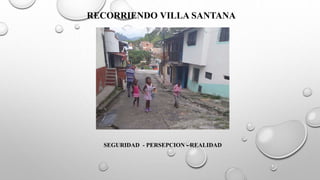 SEGURIDAD - PERSEPCION - REALIDAD
RECORRIENDO VILLA SANTANA
 