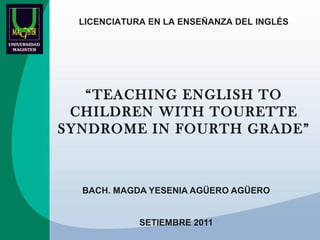 LICENCIATURA EN LA ENSEÑANZA DEL INGLÉS

“TEACHING ENGLISH TO
CHILDREN WITH TOURETTE
SYNDROME IN FOURTH GRADE”

BACH. MAGDA YESENIA AGÜERO AGÜERO
SETIEMBRE 2011

 