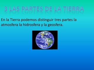 En la Tierra podemos distinguir tres partes la
atmosfera la hidrosfera y la geosfera.
 