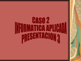 CASO 2 INFORMATICA APLICADA PRESENTACION 3 