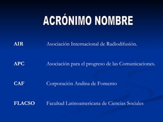 ACRÓNIMO NOMBRE AIR Asociación Internacional de Radiodifusión. APC Asociación para el progreso de las Comunicaciones. CAF ...