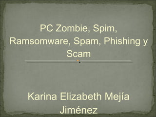 PC Zombie, Spim, Ramsomware, Spam, Phishing y Scam Karina Elizabeth Mejía Jiménez 0114389 