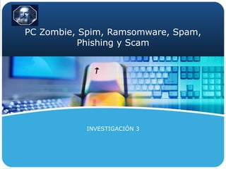 PC Zombie, Spim, Ramsomware, Spam, Phishing y Scam INVESTIGACIÓN 3 