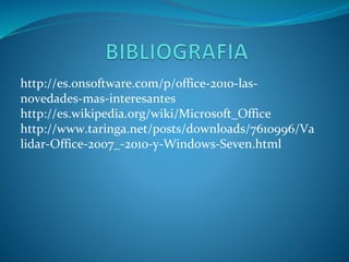 http://es.onsoftware.com/p/office-2010-las-
novedades-mas-interesantes
http://es.wikipedia.org/wiki/Microsoft_Office
http://www.taringa.net/posts/downloads/7610996/Va
lidar-Office-2007_-2010-y-Windows-Seven.html
 