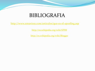 BIBLIOGRAFIA
http://www.zonavirus.com/articulos/que-es-el-spoofing.asp
http://es.wikipedia.org/wiki/SPIM
http://es.wikipedia.org/wiki/Blogger
 