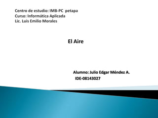 El Aire




  Alumno: Julio Edgar Méndez A.
   IDE-08143027
 