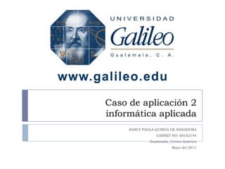 Caso de aplicación 2informática aplicada NANCY PAOLA QUIROA DE BARAHONA CARNET NO: 08182144 Guatemala, Centro América Mayo del 2011 