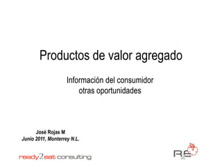 Productos de valor agregado
                    Información del consumidor
                        otras oportunidades



      José Rojas M
Junio 2011, Monterrey N.L.
 