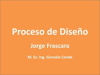 Proceso de Diseño
    Jorge Frascara
   M. Sc. Ing. Gonzalo Conde
 