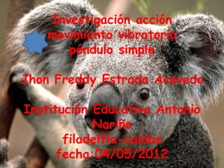Investigación acción
    movimiento vibratorio
       péndulo simple

Jhon Freddy Estrada Acevedo

Institución Educativa Antonio
            Nariño
       filadelfia-caldas
      fecha:04/05/2012
 