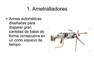 1. Ametralladoras Armas automáticas diseñadas para disparar gran cantidad de balas de forma consecutiva en un corto espacio de tiempo. 