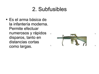 2. Subfusibles Es el arma básica de la infantería moderna. Permite efectuar numerosos y rápidos disparos, tanto en distancias cortas como largas. 