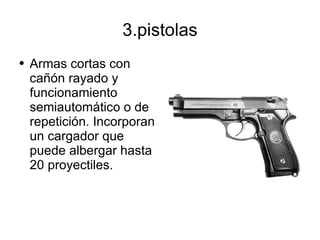 3.pistolas Armas cortas con cañón rayado y funcionamiento semiautomático o de repetición. Incorporan un cargador que puede albergar hasta 20 proyectiles. 