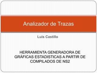 Analizador de Trazas

          Luis Castillo



  HERRAMIENTA GENERADORA DE
GRÁFICAS ESTADISTICAS A PARTIR DE
       COMPILADOS DE NS2
 