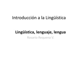 Introducción a la Lingüística


 Lingüística, lenguaje, lengua
        Rosario Requena V.
 