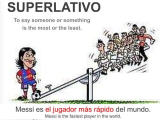 SUPERLATIVO
To say someone or something
   is the most or the least.




Messi es el jugador más rápido del mundo.
           Messi is the fastest player in the world.
 