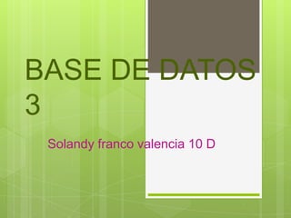 BASE DE DATOS
3
Solandy franco valencia 10 D
 
