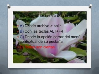 9 ¿Cómo se cierra una tabla?
O A) Desde archivo > salir.
O B) Con las teclas ALT+F4
O C) Desde la opción cerrar del menú
contextual de su pestaña
O D) Todas son ciertas
 