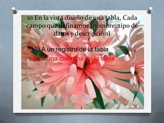 10 En la vista diseño de una tabla, Cada
campo que definamos (nombre, tipo de
datos y descripción)
O A) A un registro de la tabla
O B) A una columna de la tabla
 